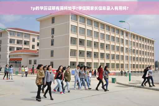 ?p的学历证明有用吗知乎?学信网家长信息录入有用吗?