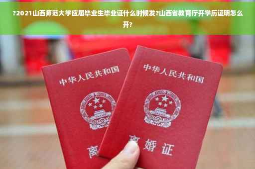 ?2021山西师范大学应届毕业生毕业证什么时候发?山西省教育厅开学历证明怎么开?