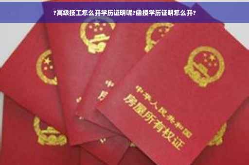 ?高级技工怎么开学历证明呢?函授学历证明怎么开?