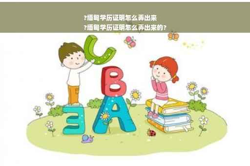 ?缅甸学历证明怎么弄出来
?缅甸学历证明怎么弄出来的?