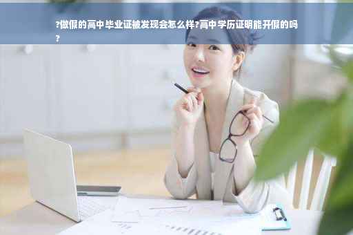 ?做假的高中毕业证被发现会怎么样?高中学历证明能开假的吗
?