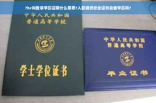 ?hr叫我拿学历证明什么意思?入职提供毕业证书会查学历吗?