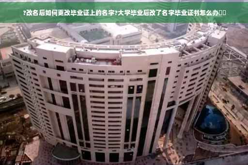 ?改名后如何更改毕业证上的名字?大学毕业后改了名字毕业证书怎么办⚡️