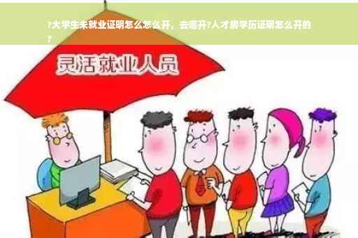 ?大学生未就业证明怎么怎么开，去哪开?人才房学历证明怎么开的
?