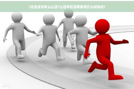 ?毕业证书怎么公证?公证学历证明要带什么材料去?