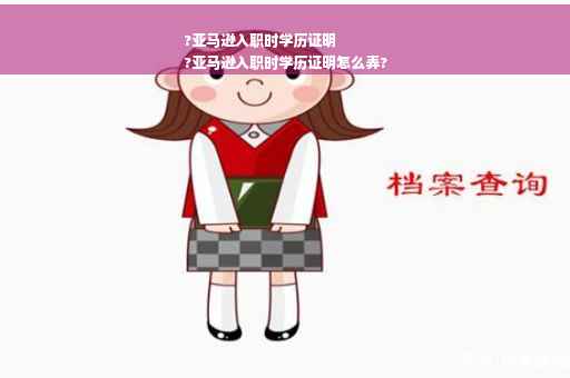 ?亚马逊入职时学历证明
?亚马逊入职时学历证明怎么弄?