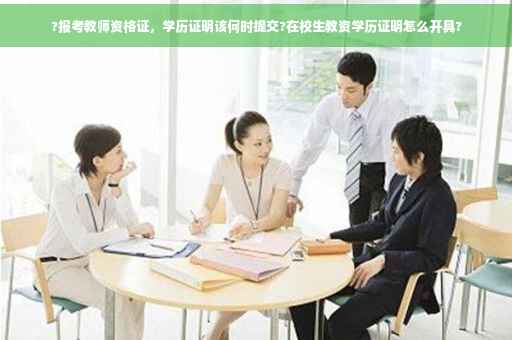 ?报考教师资格证,学历证明该何时提交?在校生教资学历证明怎么开具? ?报考教师资格证,学历证明该何时提交?在校生教资学历证明怎么开具?