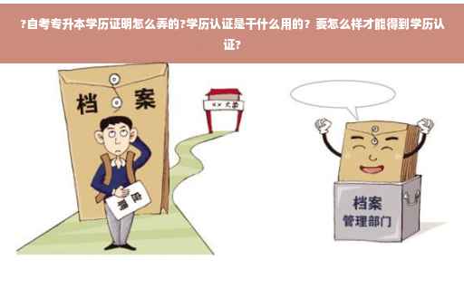 ?自考专升本学历证明怎么弄的?学历认证是干什么用的？要怎么样才能得到学历认证?