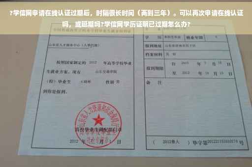 ?学信网申请在线认证过期后，时隔很长时间（两到三年）。可以再次申请在线认证吗，或延期吗?学信网学历证明已过期怎么办?