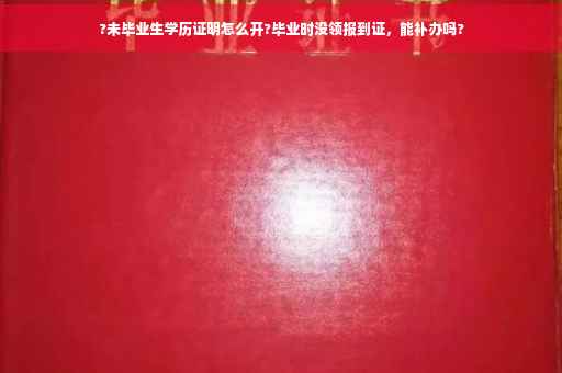 ?未毕业生学历证明怎么开?毕业时没领报到证，能补办吗?