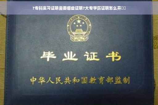 ?专科实习证明需要哪些证明?大专学历证明怎么开⚡️
