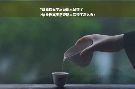 ?毕业档案学历证明人写错了
?毕业档案学历证明人写错了怎么办?