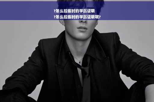 ?怎么拉临时的学历证明
?怎么拉临时的学历证明呢?
