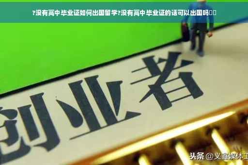 ?没有高中毕业证如何出国留学?没有高中毕业证的话可以出国吗⚡️