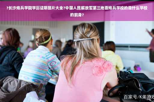 ?长沙炮兵学院学历证明图片大全?中国人民解放军第三地面炮兵学校的是什么学校的前身?