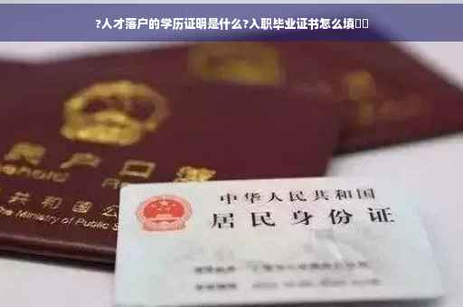 ?人才落户的学历证明是什么?入职毕业证书怎么填⚡️