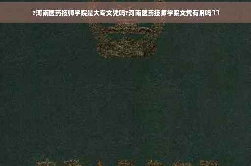 ?河南医药技师学院是大专文凭吗?河南医药技师学院文凭有用吗⚡️