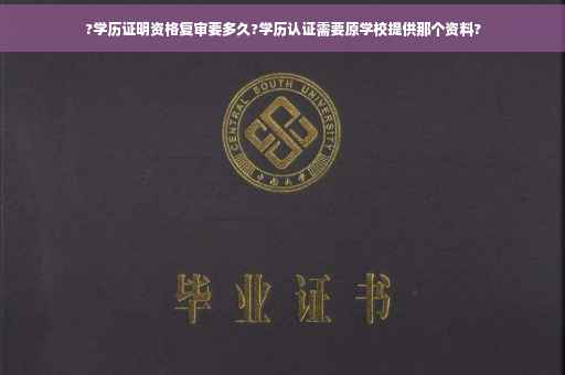 ?学历证明资格复审要多久?学历认证需要原学校提供那个资料?