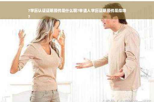 ?学历认证证明原件是什么啊?申请人学历证明原件是指啥
?