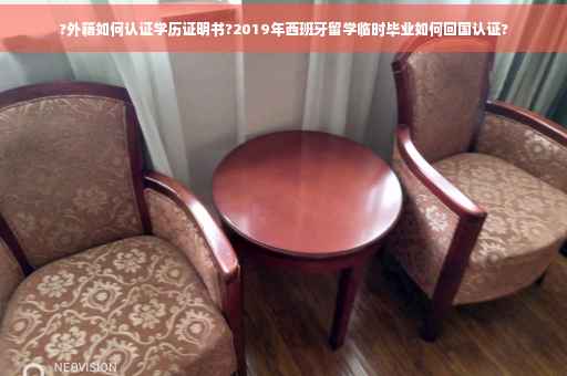 ?外籍如何认证学历证明书?2019年西班牙留学临时毕业如何回国认证?
