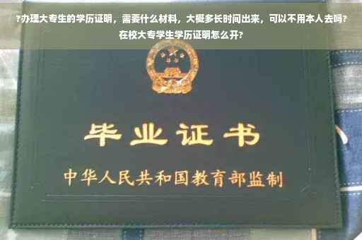 ?办理大专生的学历证明，需要什么材料，大概多长时间出来，可以不用本人去吗?在校大专学生学历证明怎么开?