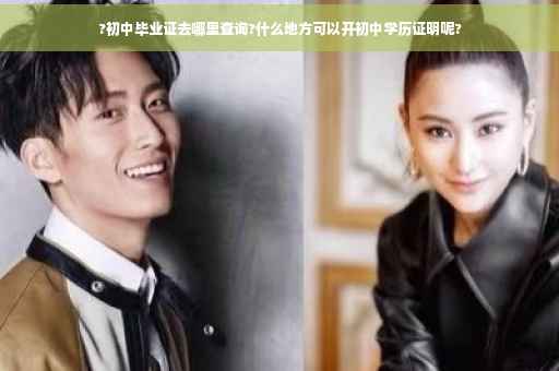 ?初中毕业证去哪里查询?什么地方可以开初中学历证明呢?