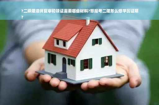 ?二级建造师复审和领证需要哪些材料?想报考二建怎么修学历证明
?