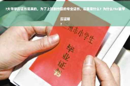 ?大学学历证书是真的，为了上班制作假的专业证书，后果是什么？为什么?hr骗学历证明
?