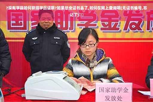 ?没有学籍如何获得学历证明?如果毕业证书丢了,如何在网上查询呢(无证书编号,忘记了)⚡️