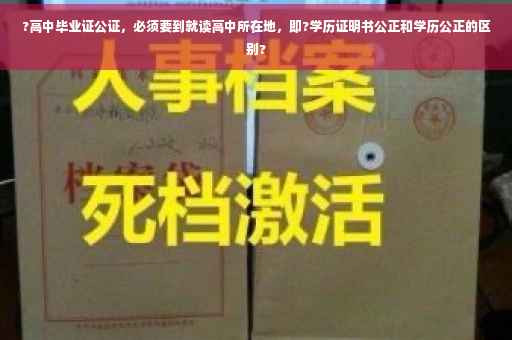 ?高中毕业证公证，必须要到就读高中所在地，即?学历证明书公正和学历公正的区别?