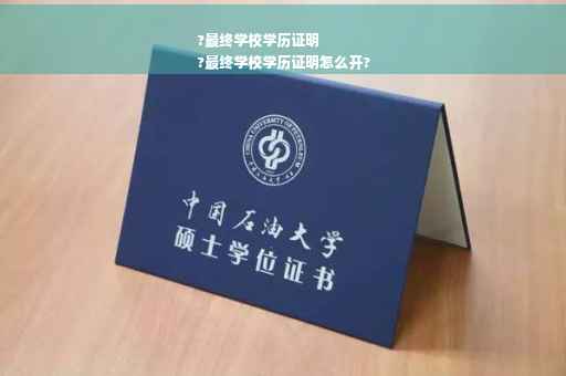 ?最终学校学历证明
?最终学校学历证明怎么开?