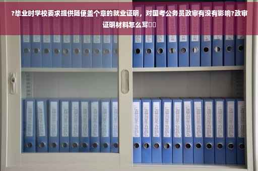 ?毕业时学校要求提供随便盖个章的就业证明，对国考公务员政审有没有影响?政审证明材料怎么写⚡️