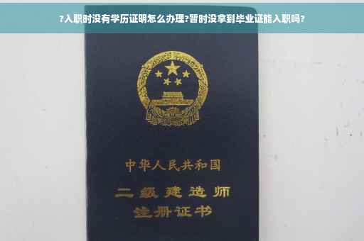 ?入职时没有学历证明怎么办理?暂时没拿到毕业证能入职吗?
