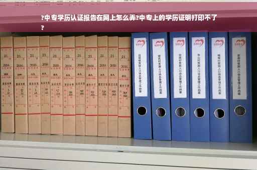 ?中专学历认证报告在网上怎么弄?中专上的学历证明打印不了
?