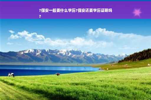 ?保安一般要什么学历?保安还要学历证明吗
?