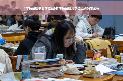 ?学历证明需要学位证吗?学历证明用学位证明吗怎么弄
?