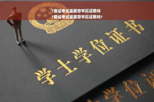?面试考试需要带学历证明吗
?面试考试需要带学历证明吗?