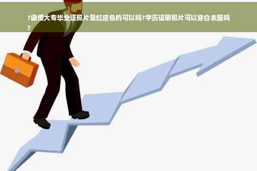 ?函授大专毕业证照片是红底色的可以吗?学历证明照片可以穿白衣服吗
?