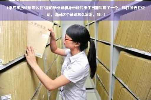 ?中专学历证明怎么开?我的毕业证和身份证的出生日期写错了一个，现在回去开证明，请问这个证明怎么写啊。急⚡️