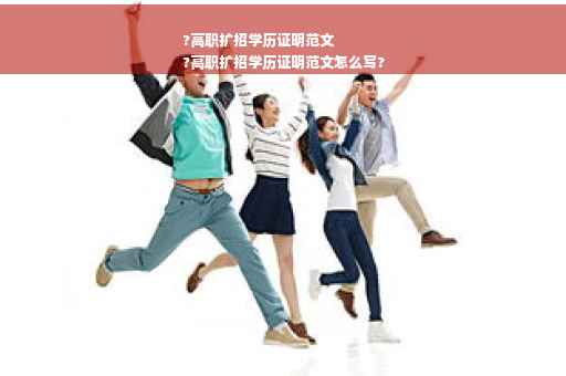 ?高职扩招学历证明范文
?高职扩招学历证明范文怎么写?