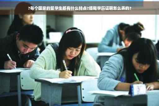 ?每个国家的留学生都有什么特点?缅甸学历证明怎么弄的?
