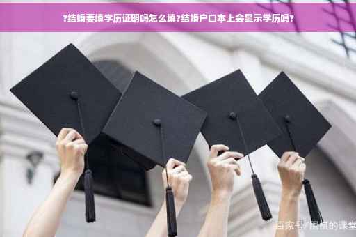 ?结婚要填学历证明吗怎么填?结婚户口本上会显示学历吗?
