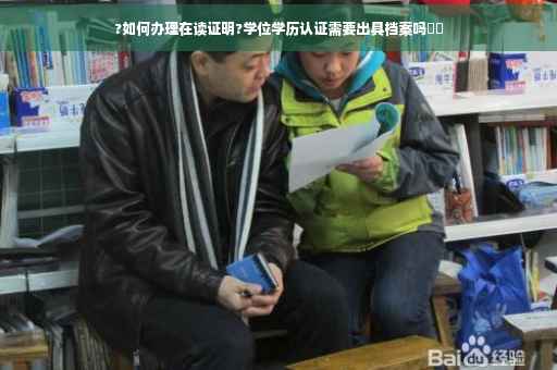 ?如何办理在读证明?学位学历认证需要出具档案吗⚡️