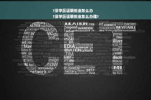 ?没学历证明创业怎么办
?没学历证明创业怎么办理?