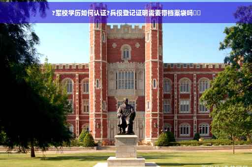 ?军校学历如何认证?兵役登记证明需要带档案袋吗⚡️
