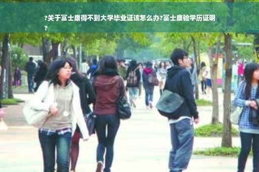 ?关于富士康得不到大学毕业证该怎么办?富士康验学历证明
?