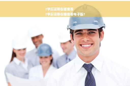 ?学历证明在哪查看
?学历证明在哪查看电子版?