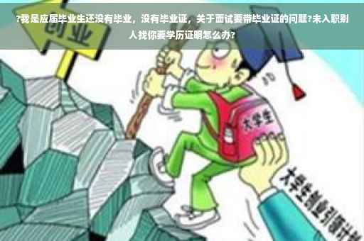 ?我是应届毕业生还没有毕业，没有毕业证，关于面试要带毕业证的问题?未入职别人找你要学历证明怎么办?