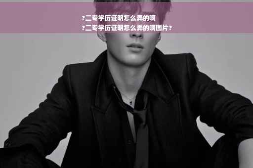 ?二专学历证明怎么弄的啊
?二专学历证明怎么弄的啊图片?