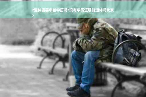 ?退休需要审核学历吗?没有学历证明能退休吗北京
?